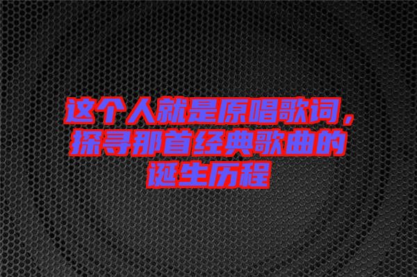 這個人就是原唱歌詞，探尋那首經(jīng)典歌曲的誕生歷程