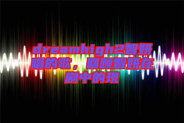 dreamhigh2智妍唱的歌，回顧智妍在劇中的現(xiàn)