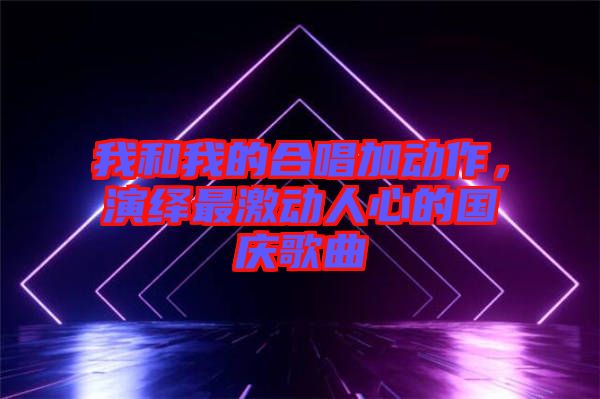 我和我的合唱加動作，演繹最激動人心的國慶歌曲