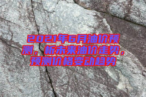 2021年6月油價預測，析未來油價走勢，預測價格變動趨勢