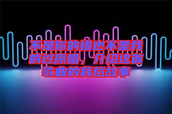 不是你的錯(cuò)也不是我的過原唱，介紹這首歌曲的背后故事