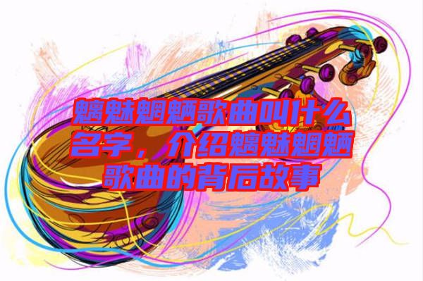 魑魅魍魎歌曲叫什么名字，介紹魑魅魍魎歌曲的背后故事