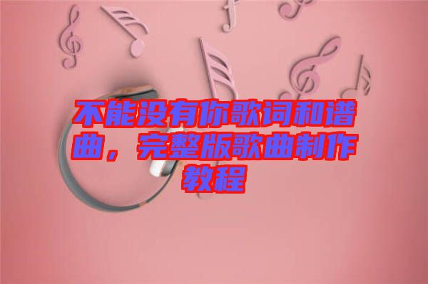 不能沒有你歌詞和譜曲，完整版歌曲制作教程