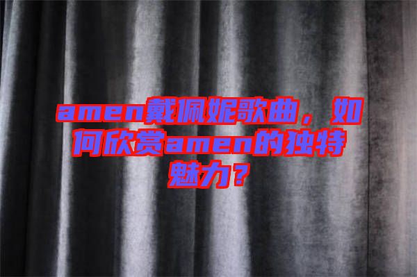 amen戴佩妮歌曲，如何欣賞amen的獨(dú)特魅力？