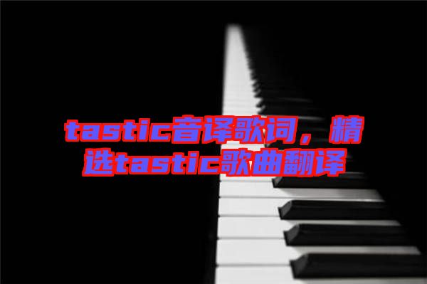 tastic音譯歌詞，精選tastic歌曲翻譯