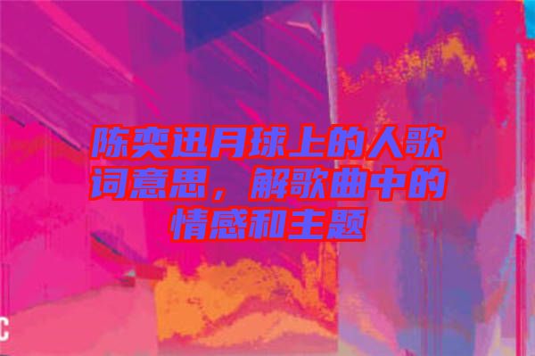 陳奕迅月球上的人歌詞意思，解歌曲中的情感和主題