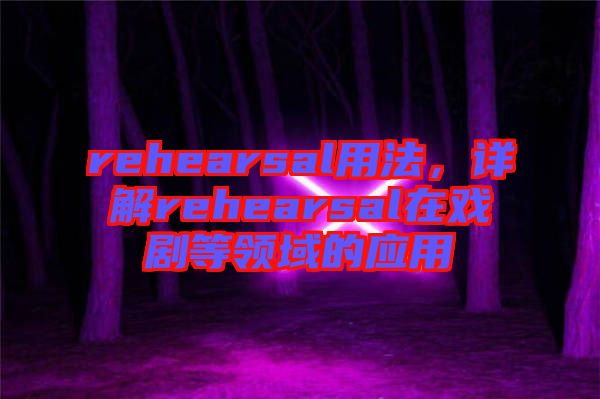 rehearsal用法，詳解rehearsal在戲劇等領(lǐng)域的應(yīng)用