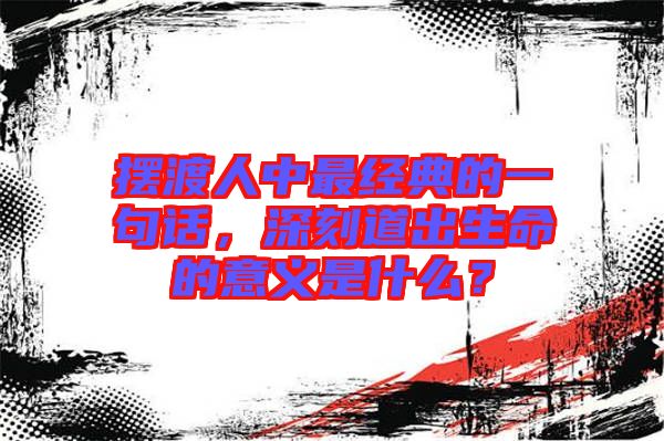 擺渡人中最經(jīng)典的一句話，深刻道出生命的意義是什么？