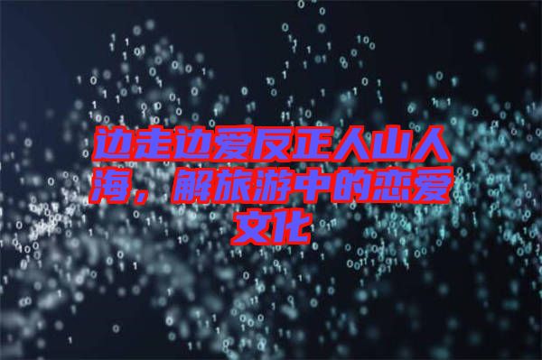 邊走邊愛(ài)反正人山人海，解旅游中的戀愛(ài)文化