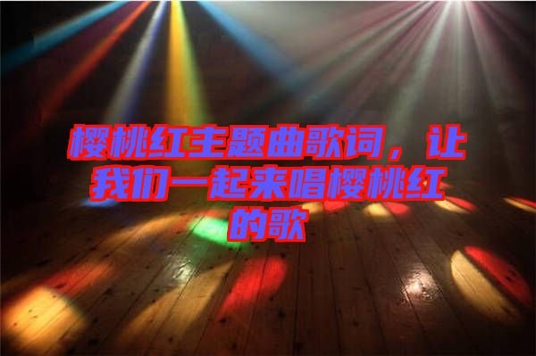 櫻桃紅主題曲歌詞，讓我們一起來(lái)唱櫻桃紅的歌