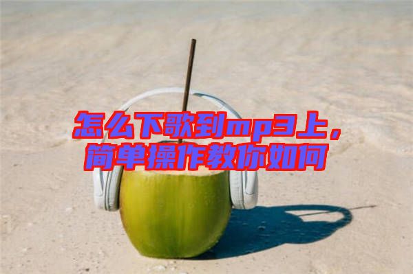 怎么下歌到mp3上，簡(jiǎn)單操作教你如何