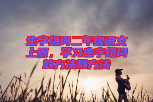 生字組詞二年級語文上冊，學習生字組詞的方法和方法