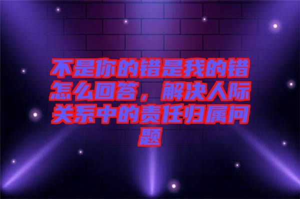 不是你的錯是我的錯怎么回答，解決人際關系中的責任歸屬問題