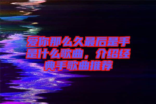 愛你那么久最后是手是什么歌曲，介紹經(jīng)典手歌曲推薦