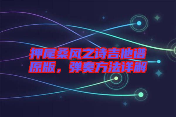 押尾桑風(fēng)之詩吉他譜原版，彈奏方法詳解