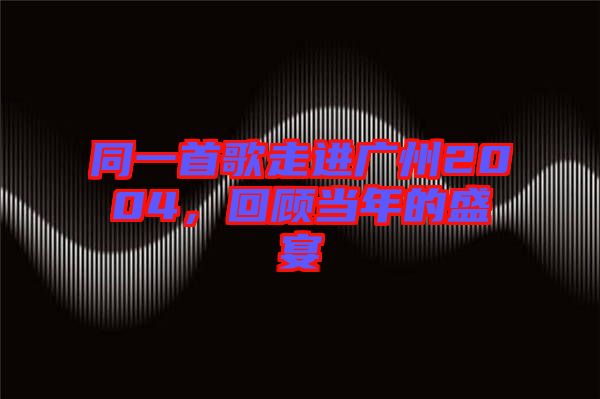 同一首歌走進廣州2004，回顧當年的盛宴