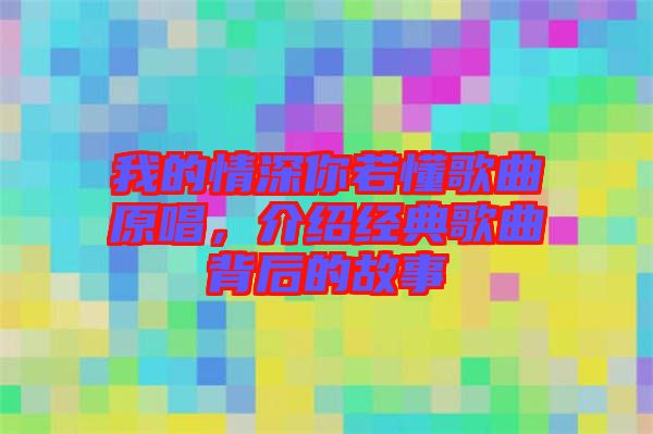 我的情深你若懂歌曲原唱，介紹經(jīng)典歌曲背后的故事