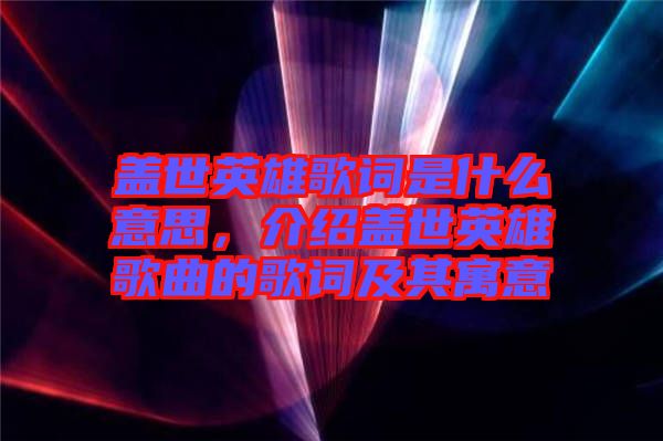 蓋世英雄歌詞是什么意思，介紹蓋世英雄歌曲的歌詞及其寓意