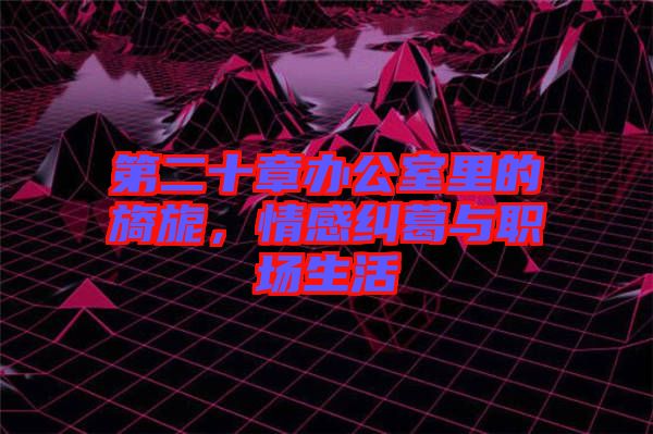 第二十章辦公室里的旖旎，情感糾葛與職場(chǎng)生活