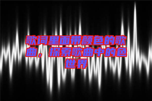 歌詞里面帶顏色的歌曲，探索歌曲中的色世界