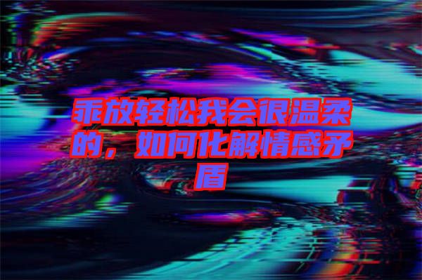 乖放輕松我會(huì)很溫柔的，如何化解情感矛盾