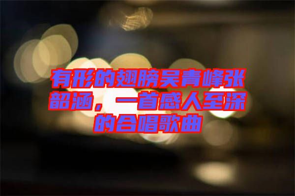 有形的翅膀吳青峰張韶涵，一首感人至深的合唱歌曲