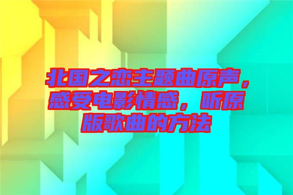 北國之戀主題曲原聲，感受電影情感，聽原版歌曲的方法