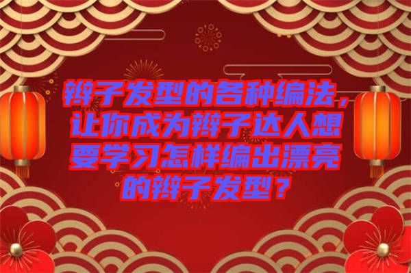 辮子發(fā)型的各種編法，讓你成為辮子達人想要學(xué)習(xí)怎樣編出漂亮的辮子發(fā)型？