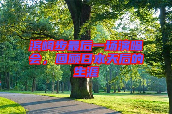 濱崎步最后一場演唱會(huì)，回顧日本天后的生涯