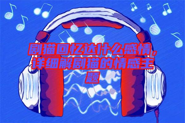 劇貓回憶達(dá)什么感情，詳細(xì)解劇貓的情感主題