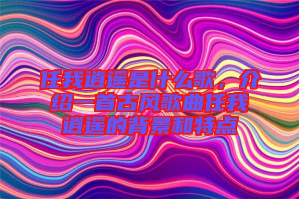 任我逍遙是什么歌，介紹一首古風(fēng)歌曲任我逍遙的背景和特點(diǎn)