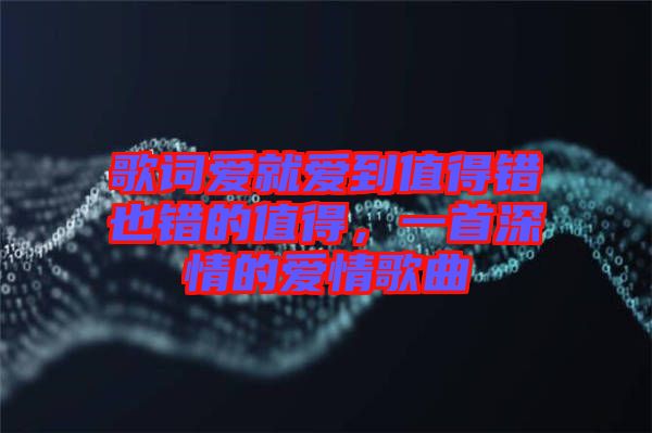 歌詞愛就愛到值得錯也錯的值得，一首深情的愛情歌曲