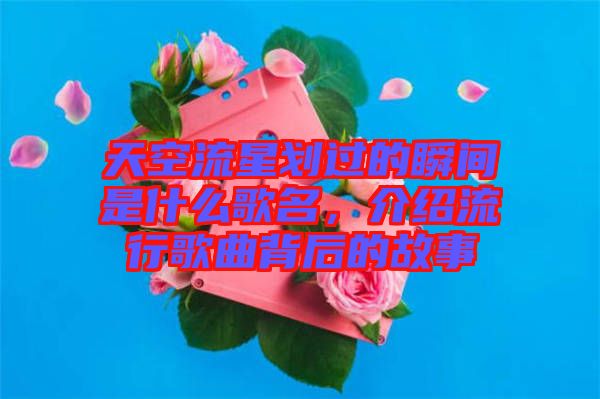 天空流星劃過的瞬間是什么歌名，介紹流行歌曲背后的故事