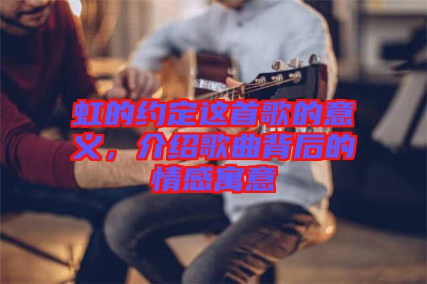 虹的約定這首歌的意義，介紹歌曲背后的情感寓意