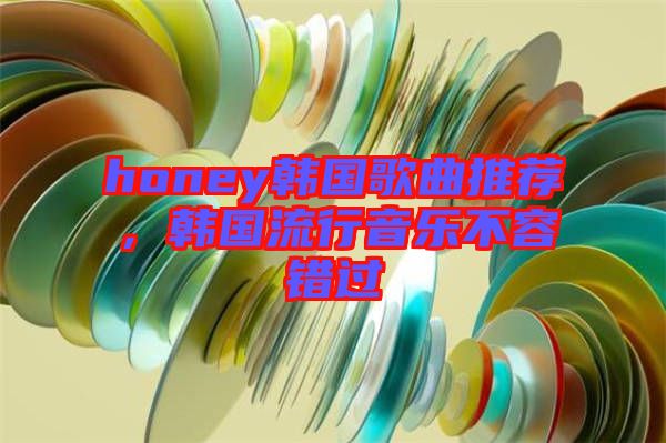 honey韓國歌曲推薦，韓國流行音樂不容錯(cuò)過