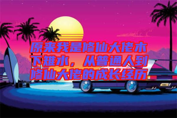 原來(lái)我是修仙大佬木下雉水，從普通人到修仙大佬的成長(zhǎng)經(jīng)歷