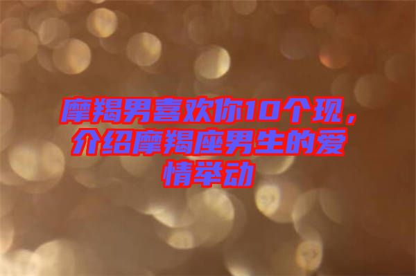 摩羯男喜歡你10個(gè)現(xiàn)，介紹摩羯座男生的愛情舉動