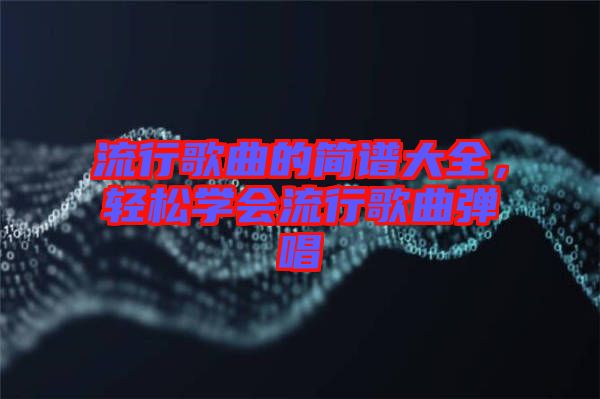 流行歌曲的簡譜大全，輕松學(xué)會流行歌曲彈唱