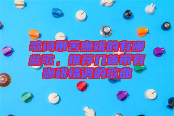 歌詞帶苦咖啡的有哪些歌，推薦幾首帶有咖啡情調的歌曲