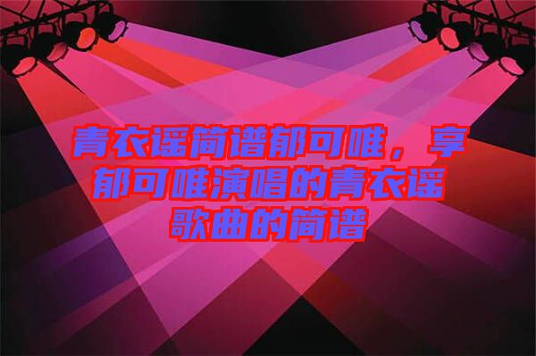 青衣謠簡(jiǎn)譜郁可唯，享郁可唯演唱的青衣謠歌曲的簡(jiǎn)譜