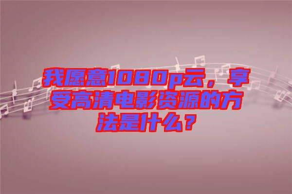 我愿意1080p云，享受高清電影資源的方法是什么？