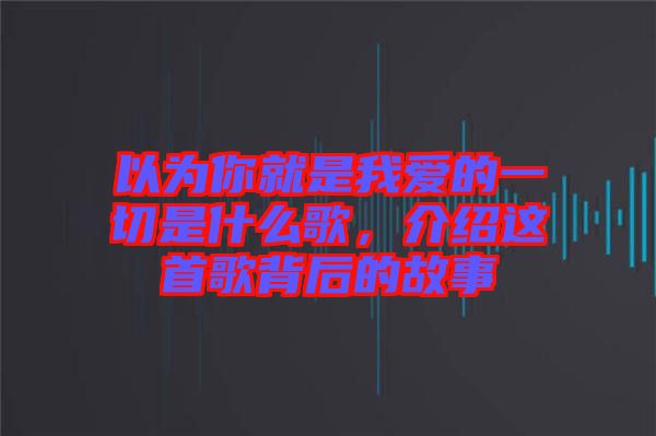 以為你就是我愛的一切是什么歌，介紹這首歌背后的故事