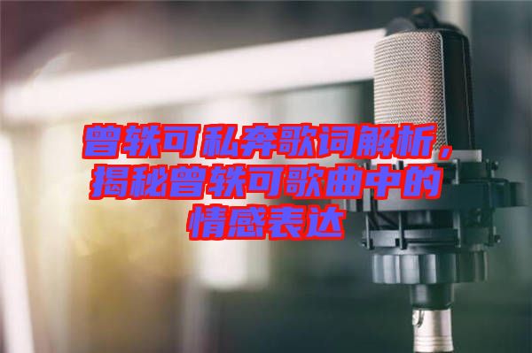 曾軼可私奔歌詞解析，揭秘曾軼可歌曲中的情感表達(dá)