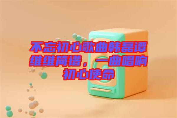 不忘初心歌曲韓磊譚維維簡譜，一曲唱響初心使命