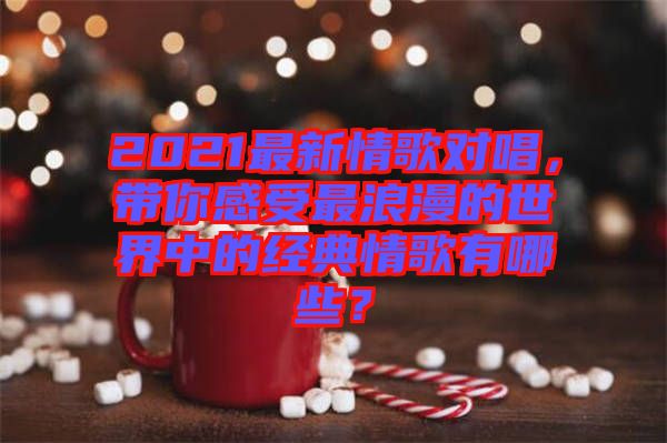 2021最新情歌對唱，帶你感受最浪漫的世界中的經(jīng)典情歌有哪些？