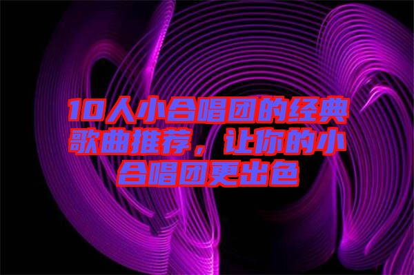 10人小合唱團的經典歌曲推薦，讓你的小合唱團更出色