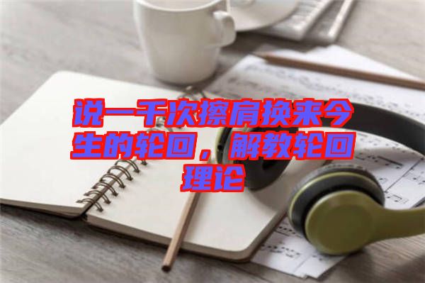 說一千次擦肩換來今生的輪回，解教輪回理論