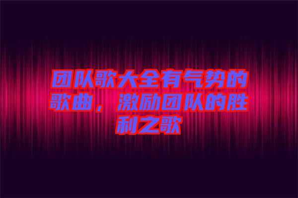 團(tuán)隊(duì)歌大全有氣勢的歌曲，激勵(lì)團(tuán)隊(duì)的勝利之歌