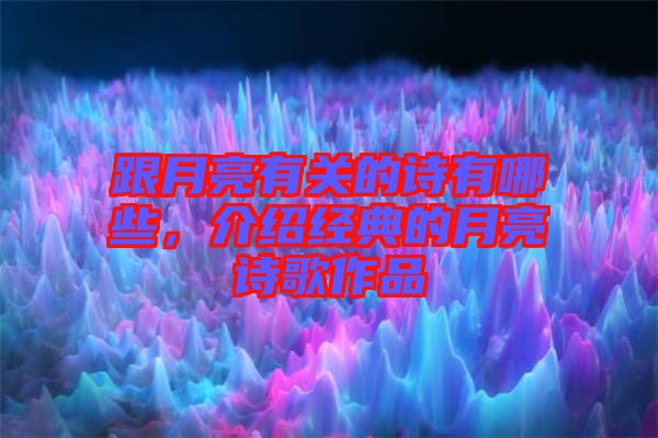 跟月亮有關的詩有哪些，介紹經(jīng)典的月亮詩歌作品