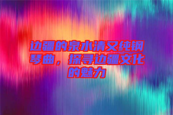 邊疆的泉水清又純鋼琴曲，探尋邊疆文化的魅力